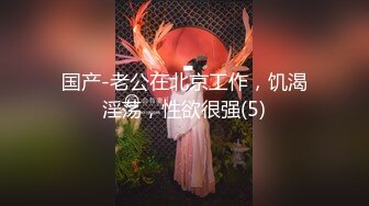 国产-老公在北京工作，饥渴淫荡，性欲很强(5)