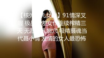 【核弹爆乳女神】91情深叉喔 极品反差女仆连续榨精三天 无敌巨乳嫩穴 吸精摄魂当代聂小倩 发情的女人最恐怖