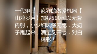 一代炮王，疯狂的做爱机器【山鸡岁月】加钱500可以无套内射，小少妇风骚无比，大奶子甩起来，满足又开心，对白精彩！