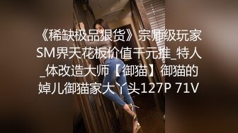 《稀缺极品狠货》宗师级玩家SM界天花板价值千元推_特人_体改造大师【御猫】御猫的婥儿御猫家大丫头127P 71V