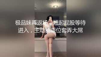 极品妹再返场，翘起屁股等待进入，主动骑乘位套弄大屌