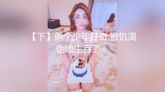 【下】俩个少年好奇 被饥渴伪娘生吞了～