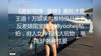 《最新核弹✿重磅》露脸才是王道！万狼求购推特极品巨乳反差婊国宝级女神yoohee私拍，穷人女神有钱人玩物，单挑3P各种性爱