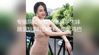 专搞院校在读的漂亮学生妹 跳蛋玩BB让嫩妹小脚玩鸡巴