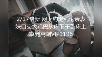 2/17最新 网上约炮乱伦亲表妹口交大鸡巴从床下干到床上草到高潮VIP1196