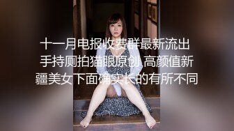 十一月电报收费群最新流出 手持厕拍猫眼原创 高颜值新疆美女下面确实长的有所不同