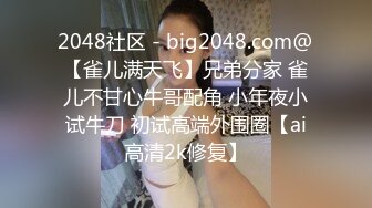 2048社区 - big2048.com@【雀儿满天飞】兄弟分家 雀儿不甘心牛哥配角 小年夜小试牛刀 初试高端外围圈【ai高清2k修复】