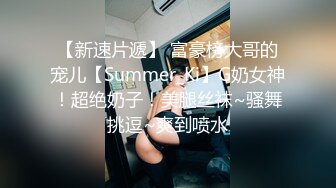 【新速片遞】 富豪榜大哥的宠儿【Summer_Ki】G奶女神！超绝奶子！美腿丝袜~骚舞挑逗~爽到喷水