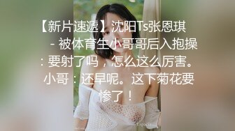 【新片速遞】沈阳Ts张恩琪 ❤️ - 被体育生小哥哥后入抱操：要射了吗，怎么这么厉害。 小哥：还早呢。这下菊花要惨了！