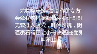 ✿尤物榨汁姬✿哥哥你的女友会像我这样嘛撅着屁股让哥哥无套插入骚穴，呻吟勾魂，阴道裹着鸡巴让小哥快速抽插浪叫不止