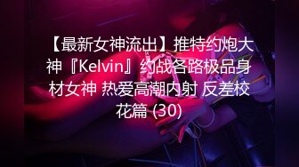 【最新女神流出】推特约炮大神『Kelvin』约战各路极品身材女神 热爱高潮内射 反差校花篇 (30)