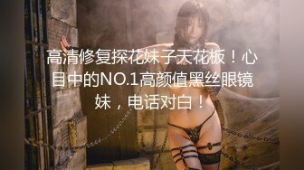 高清修复探花妹子天花板！心目中的NO.1高颜值黑丝眼镜妹，电话对白！