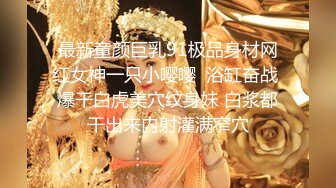 最新童颜巨乳91极品身材网红女神一只小嘤嘤  浴缸奋战 爆干白虎美穴纹身妹 白浆都干出来内射灌满窄穴