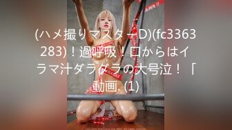 (ハメ撮りマスターD)(fc3363283)！過呼吸！口からはイラマ汁ダラダラの大号泣！「動画. (1)