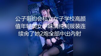 公子哥约会私立女子学校高颜值年轻美女学妹清纯制服装连续肏了她2炮全部中出内射 