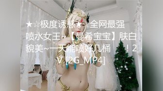 ★☆极度诱惑★☆全网最强❤️喷水女王~【曼希宝宝】肤白貌美~一天能喷好几桶❤️！2V [2G_MP4]