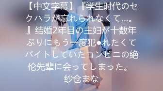 【中文字幕】『学生时代のセクハラが忘れられなくて…。』结婚2年目の主妇が十数年ぶりにもう一度犯●れたくてバイトしていたコンビニの絶伦先辈に会ってしまった。 纱仓まな