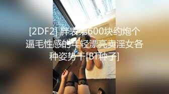 [2DF2] 胖表弟600块约炮个逼毛性感的年轻漂亮卖淫女各种姿势干[BT种子]