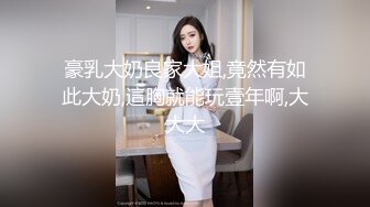 豪乳大奶良家大姐,竟然有如此大奶,這胸就能玩壹年啊,大大大