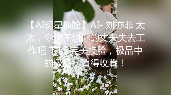 【AI明星换脸】AI- 刘亦菲 太太，你也不想你的丈夫失去工作吧 下部 完美换脸，极品中的极品，值得收藏！