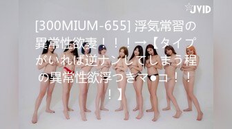 [300MIUM-655] 浮気常習の異常性欲妻！！！→【タイプがいれば逆ナンしてしまう程の異常性欲浮つきマ●コ！！！】