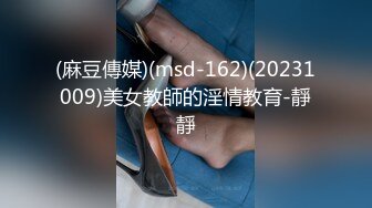 (麻豆傳媒)(msd-162)(20231009)美女教師的淫情教育-靜靜