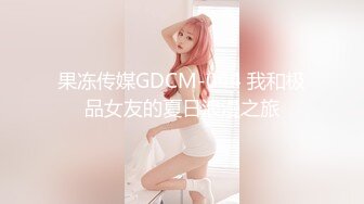 果冻传媒GDCM-044 我和极品女友的夏日浪漫之旅