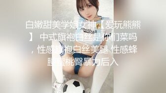 白嫩甜美学姐女神【爱玩熊熊】 中式旗袍白丝是你们菜吗，性感旗袍白丝美腿 性感蜂腰蜜桃臀暴力后入