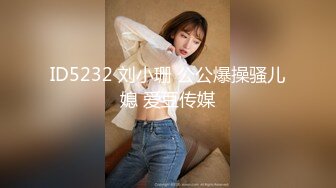 ID5232 刘小珊 公公爆操骚儿媳 爱豆传媒