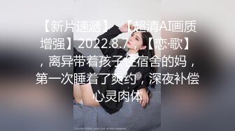 【新片速遞】  【超清AI画质增强】2022.8.7，【恋·歌】，离异带着孩子住宿舍的妈，第一次睡着了爽约，深夜补偿心灵肉体