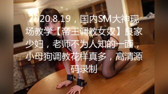 2020.8.19，国内SM大神现场教学【帝王调教女奴】良家少妇，老师不为人知的一面，小母狗调教花样真多，高清源码录制