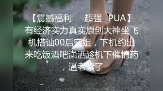 【震撼福利❤️超强✿PUA】有经济实力真实原创大神坐飞机搭讪00后空姐，下机约出来吃饭酒吧潇洒趁机下催情葯，逼老紧了