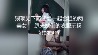 猥琐男下药迷翻一起合租的两美女❤️趴光她们的衣服玩粉嫩的鲍鱼