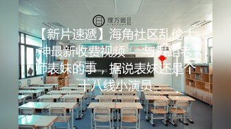 【新片速遞】海角社区乱伦大神最新收费视频❤️与舞蹈老师表妹的事，据说表妹还是个十八线小演员