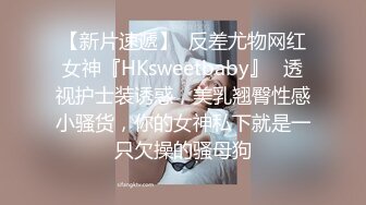 【新片速遞】  反差尤物网红女神『HKsweetbaby』✅透视护士装诱惑，美乳翘臀性感小骚货，你的女神私下就是一只欠操的骚母狗