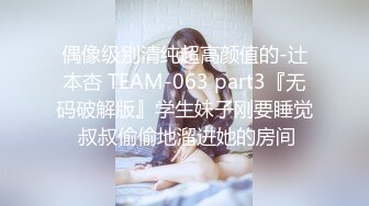 偶像级别清纯超高颜值的-辻本杏 TEAM-063 part3『无码破解版』学生妹子刚要睡觉 叔叔偷偷地溜进她的房间