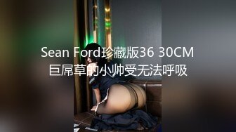 Sean Ford珍藏版36 30CM巨屌草的小帅受无法呼吸