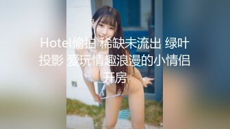 Hotel偷拍 稀缺未流出 绿叶投影 爱玩情趣浪漫的小情侣开房