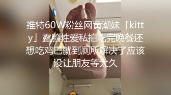 推特60W粉丝网黄潮妹「kitty」露脸性爱私拍吃完晚餐还想吃鸡巴就到厕所解决了应该没让朋友等太久