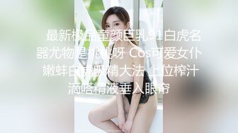    最新极品童颜巨乳91白虎名器尤物是桃桃呀 Cos可爱女仆 嫩蚌白虎吸精大法 上位榨汁滴嗒精液垂入眼帘