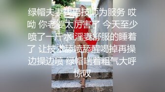 绿帽夫妻找男技师为服务 哎呦 你老婆太厉害了 今天至少喷了一斤水 淫妻舒服的睡着了 让技术舔喷舔醒喝掉再操 边操边喷 绿帽喘着粗气大呼惊叹