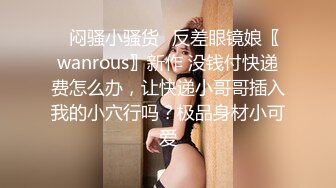 ✿闷骚小骚货✿反差眼镜娘〖wanrous〗新作 没钱付快递费怎么办，让快递小哥哥插入我的小穴行吗？极品身材小可爱