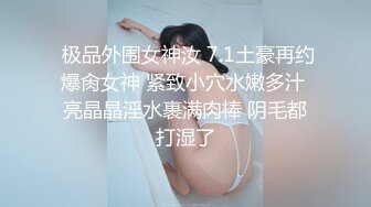  极品外围女神汝 7.1土豪再约爆肏女神 紧致小穴水嫩多汁 亮晶晶淫水裹满肉棒 阴毛都打湿了