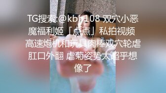 TG搜索:@kbb108 双穴小恶魔福利姬「点点」私拍视频 高速炮机和玩具肉棒双穴轮虐肛口外翻 虐菊姿势太超乎想像了