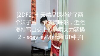 [2DF2] 七天精品探花约了两个妹子留一个激情啪啪，近距离特写口交上位骑乘大力猛操 2 - soav_evMerge[BT种子]