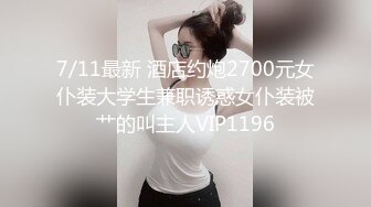 7/11最新 酒店约炮2700元女仆装大学生兼职诱惑女仆装被艹的叫主人VIP1196