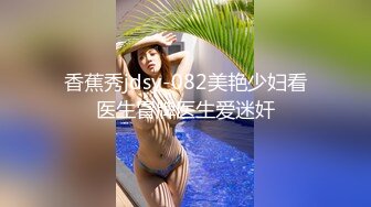 香蕉秀jdsy-082美艳少妇看医生冒牌医生爱迷奸