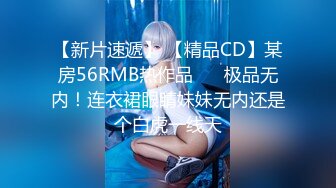 【新片速遞】 【精品CD】某房56RMB热作品❤️ 极品无内！连衣裙眼睛妹妹无内还是个白虎一线天