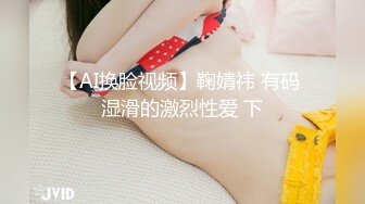 【AI换脸视频】鞠婧祎 有码 湿滑的激烈性爱 下