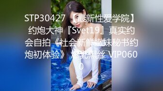 STP30427 【最新性爱学院】约炮大神『Svet19』真实约会自拍《社会新鲜嫩妹秘书约炮初体验》 爆乳黑丝 VIP0600